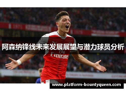阿森纳锋线未来发展展望与潜力球员分析 阿森纳锋线未来发展展望与潜力球员分析