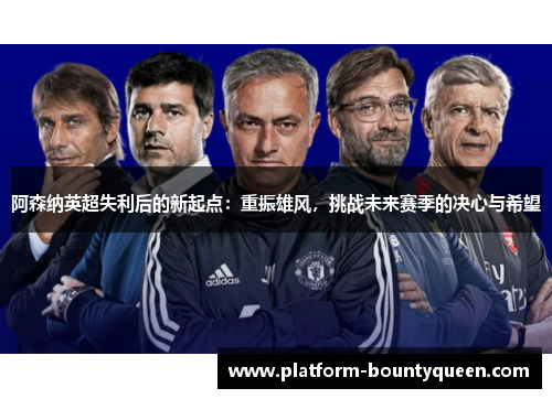 阿森纳英超失利后的新起点:重振雄风,挑战未来赛季的决心与希望 阿森纳英超失利后的新起点:重振雄风,挑战未来赛季的决心与希望