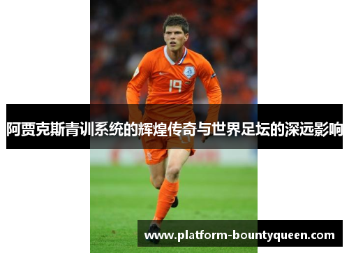 阿贾克斯青训系统的辉煌传奇与世界足坛的深远影响 阿贾克斯青训系统的辉煌传奇与世界足坛的深远影响