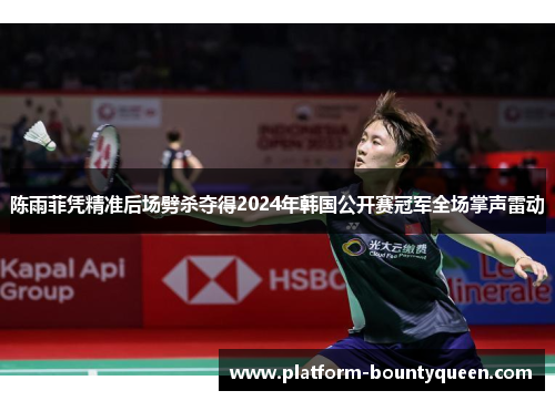 陈雨菲凭精准后场劈杀夺得2024年韩国公开赛冠军全场掌声雷动