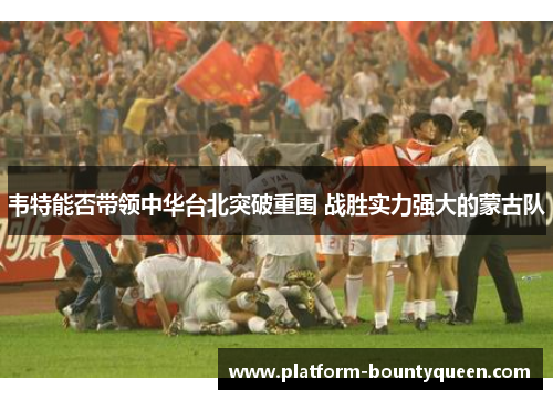 韦特能否带领中华台北突破重围 战胜实力强大的蒙古队