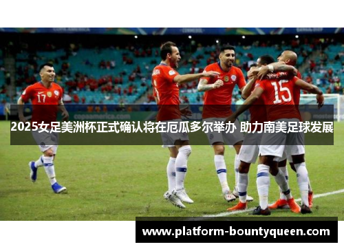 2025女足美洲杯正式确认将在厄瓜多尔举办 助力南美足球发展