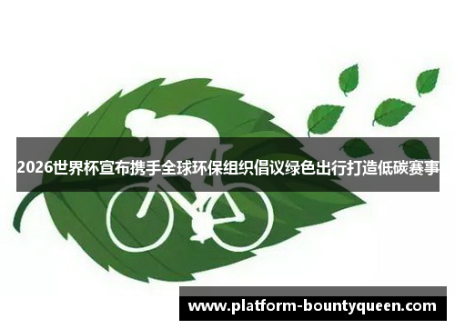 2026世界杯宣布携手全球环保组织倡议绿色出行打造低碳赛事