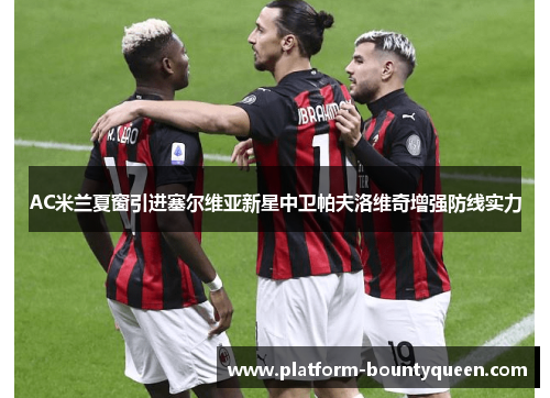 AC米兰夏窗引进塞尔维亚新星中卫帕夫洛维奇增强防线实力