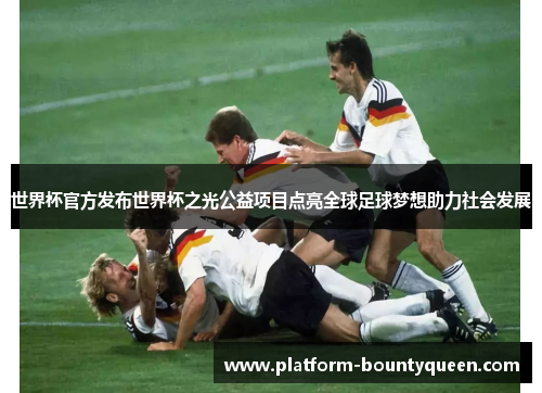 世界杯官方发布世界杯之光公益项目点亮全球足球梦想助力社会发展