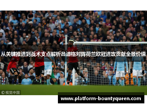 从关键推进到战术支点解析吕迪格对阵荷兰欧冠进攻贡献全景价值