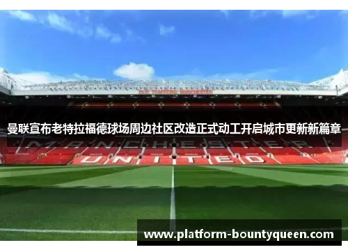 曼联宣布老特拉福德球场周边社区改造正式动工开启城市更新新篇章 曼联宣布老特拉福德球场周边社区改造正式动工开启城市更新新篇章