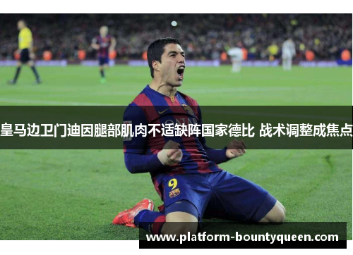 皇马边卫门迪因腿部肌肉不适缺阵国家德比 战术调整成焦点 皇马边卫门迪因腿部肌肉不适缺阵国家德比 战术调整成焦点