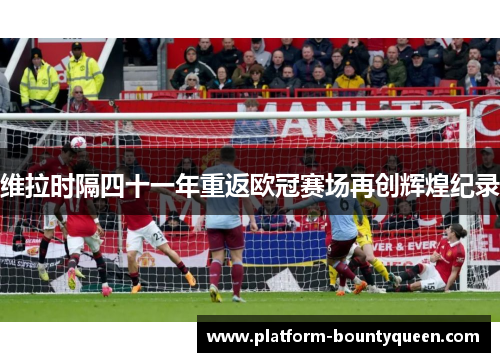 维拉时隔四十一年重返欧冠赛场再创辉煌纪录 维拉时隔四十一年重返欧冠赛场再创辉煌纪录