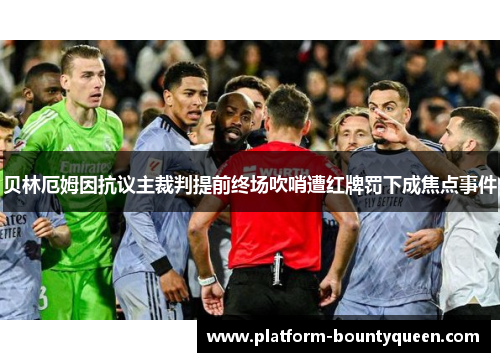 贝林厄姆因抗议主裁判提前终场吹哨遭红牌罚下成焦点事件 贝林厄姆因抗议主裁判提前终场吹哨遭红牌罚下成焦点事件