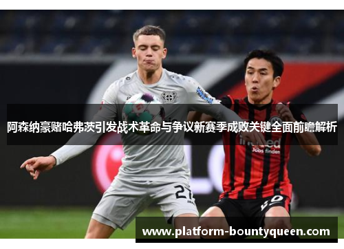 阿森纳豪赌哈弗茨引发战术革命与争议新赛季成败关键全面前瞻解析 阿森纳豪赌哈弗茨引发战术革命与争议新赛季成败关键全面前瞻解析