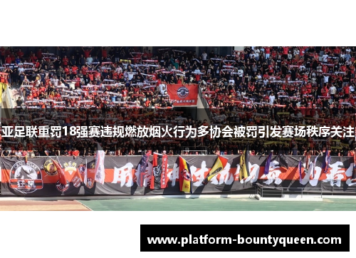 亚足联重罚18强赛违规燃放烟火行为多协会被罚引发赛场秩序关注