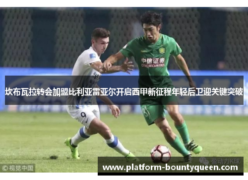 坎布瓦拉转会加盟比利亚雷亚尔开启西甲新征程年轻后卫迎关键突破