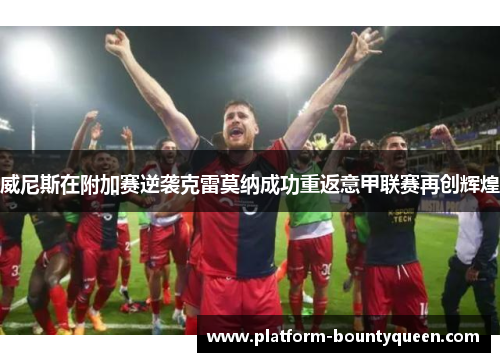 威尼斯在附加赛逆袭克雷莫纳成功重返意甲联赛再创辉煌 威尼斯在附加赛逆袭克雷莫纳成功重返意甲联赛再创辉煌