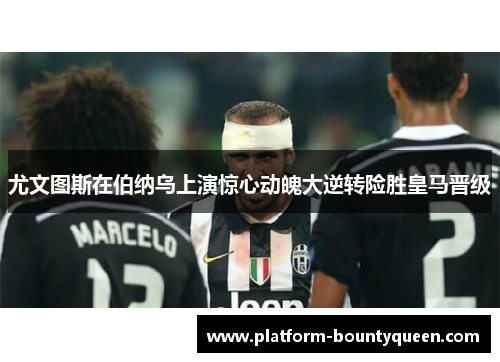 尤文图斯在伯纳乌上演惊心动魄大逆转险胜皇马晋级