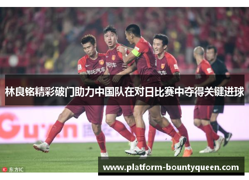林良铭精彩破门助力中国队在对日比赛中夺得关键进球