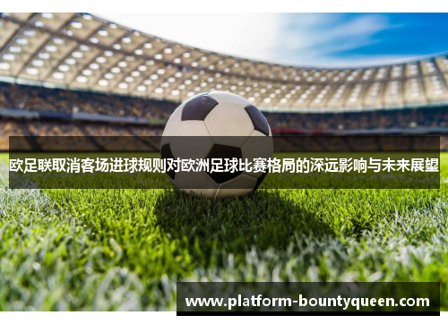 欧足联取消客场进球规则对欧洲足球比赛格局的深远影响与未来展望 欧足联取消客场进球规则对欧洲足球比赛格局的深远影响与未来展望