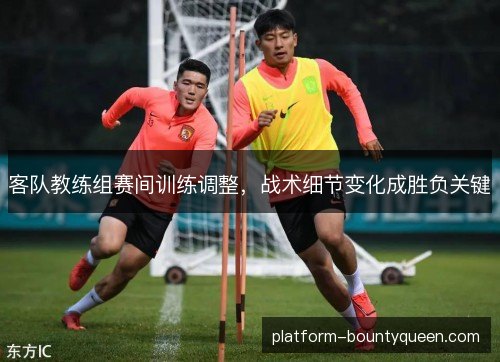 客队教练组赛间训练调整,战术细节变化成胜负关键 客队教练组赛间训练调整,战术细节变化成胜负关键