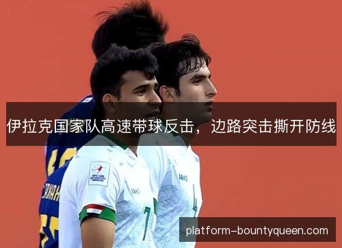 伊拉克国家队高速带球反击，边路突击撕开防线