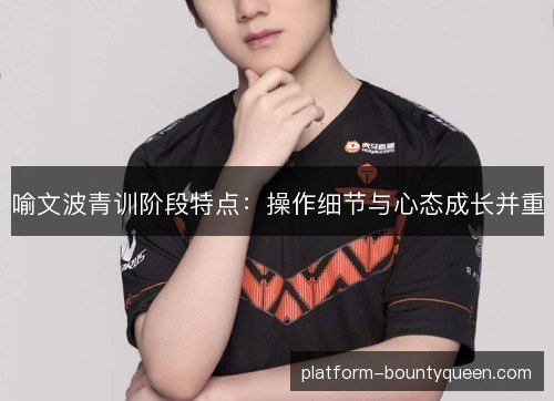 喻文波青训阶段特点：操作细节与心态成长并重